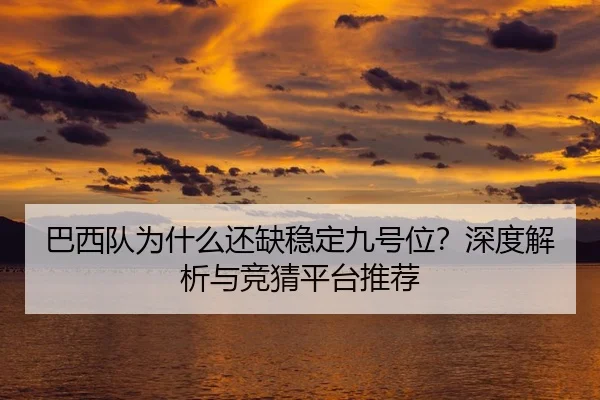 巴西队为什么还缺稳定九号位？深度解析与竞猜平台推荐