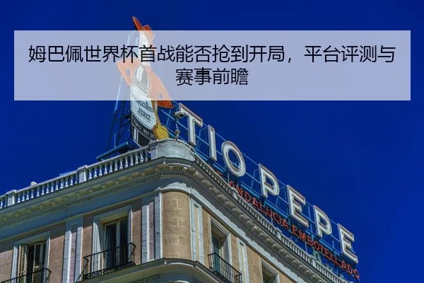 姆巴佩世界杯首战能否抢到开局，平台评测与赛事前瞻
