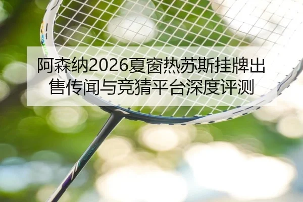 阿森纳2026夏窗热苏斯挂牌出售传闻与竞猜平台深度评测