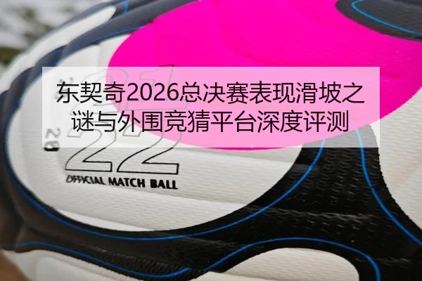 东契奇2026总决赛表现滑坡之谜与外围竞猜平台深度评测