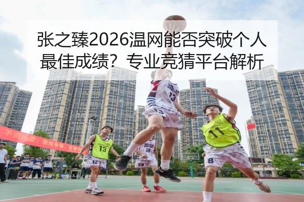 张之臻2026温网能否突破个人最佳成绩？专业竞猜平台解析